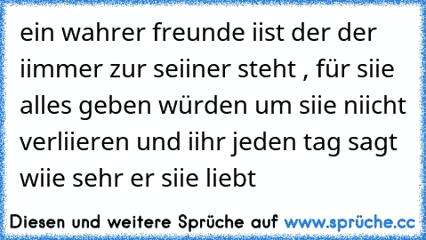 ein wahrer freunde iist der der iimmer zur seiiner steht , für siie alles geben würden um siie niicht verliieren und iihr jeden tag sagt wiie sehr er siie liebt