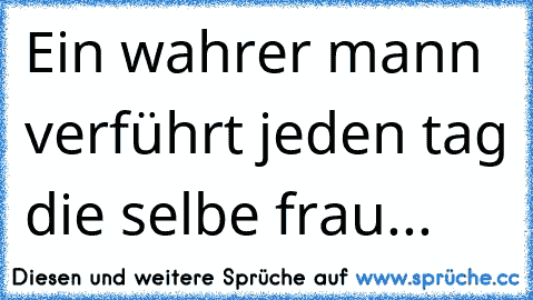 Ein wahrer mann verführt jeden tag die selbe frau... ♥