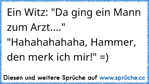 Ein Witz: "Da ging ein Mann zum Arzt...." "Hahahahahaha, Hammer, den merk ich mir!" =)