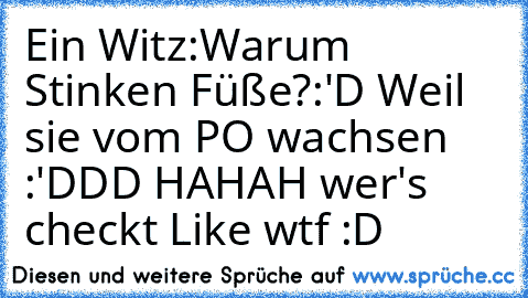 Ein Witz:
Warum Stinken Füße?
:'D Weil sie vom PO wachsen :'DDD HAHAH wer's checkt Like wtf :D