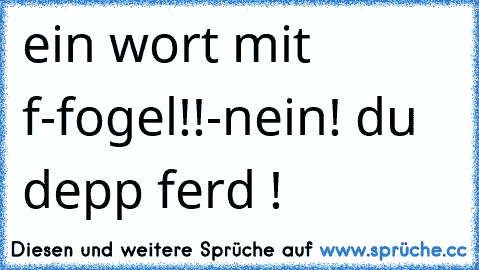 ein wort mit ´´f´´
-fogel!!
-nein! du depp ferd !