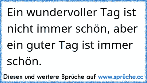 Ein wundervoller Tag ist nicht immer schön, aber ein guter Tag ist immer schön.