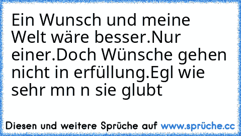 Ein Wunsch und meine Welt wäre besser.
Nur einer.
Doch Wünsche gehen nicht in erfüllung.
Egαl wie sehr mαn αn sie glαubt