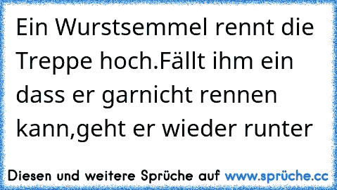 Ein Wurstsemmel rennt die Treppe hoch.
Fällt ihm ein dass er garnicht rennen kann,
geht er wieder runter