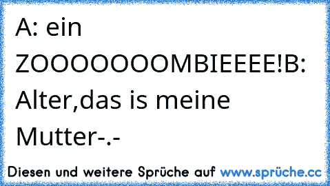 A: ein ZOOOOOOOMBIEEEE!
B: Alter,das is meine Mutter-.-