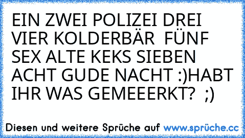 EIN ZWEI POLIZEI DREI VIER KOLDERBÄR  FÜNF SEX ALTE KEKS SIEBEN ACHT GUDE NACHT :)
HABT IHR WAS GEMEEERKT? ♥ ;)