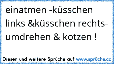 einatmen -
küsschen links &
küsschen rechts
- umdrehen & kotzen !