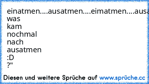 einatmen....ausatmen....eimatmen....ausatmen..
scheiße was kam nochmal nach ausatmen :D ?"