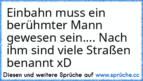 Einbahn muss ein berühmter Mann gewesen sein.... Nach ihm sind viele Straßen benannt xD