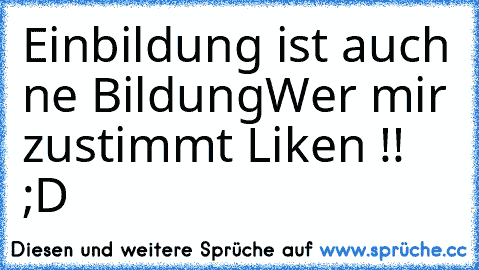 Einbildung ist auch ne Bildung
Wer mir zustimmt Liken !! ;D