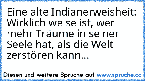 Eine alte Indianerweisheit: 
Wirklich weise ist, wer mehr Träume in seiner Seele hat, als die Welt zerstören kann...♥