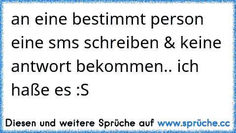 an eine bestimmt person eine sms schreiben & keine antwort bekommen.. ich haße es :S