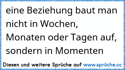 eine Beziehung baut man nicht in Wochen, Monaten oder Tagen auf, sondern in Momenten ♥ ♥ ♥