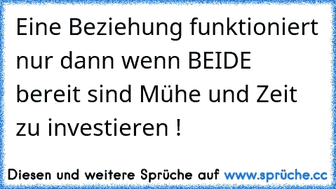 Eine Beziehung funktioniert nur dann wenn BEIDE bereit sind Mühe und Zeit zu investieren !