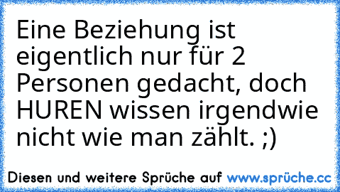 Eine Beziehung ist eigentlich nur für 2 Personen gedacht, doch HUREN wissen irgendwie nicht wie man zählt. ;)