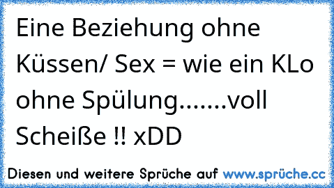 Eine Beziehung ohne Küssen/ Sex = wie ein KLo ohne Spülung.......voll Scheiße !! xDD