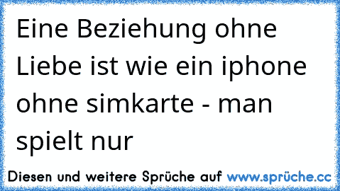 Eine Beziehung ohne Liebe ist wie ein iphone ohne simkarte - man spielt nur