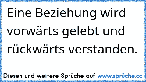 Eine Beziehung wird vorwärts gelebt und rückwärts verstanden.