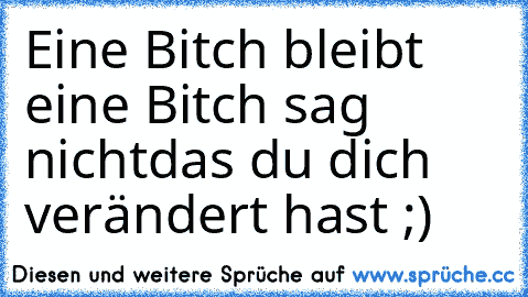 Eine Bitch bleibt eine Bitch sag nicht
das du dich verändert hast ;)