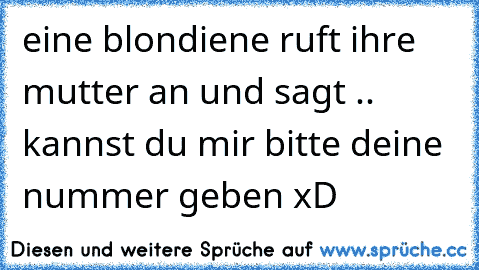 eine blondiene ruft ihre mutter an und sagt .. kannst du mir bitte deine nummer geben xD