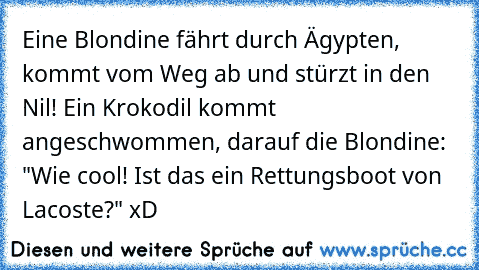 Eine Blondine fährt durch Ägypten, kommt vom Weg ab und stürzt in den Nil! Ein Krokodil kommt angeschwommen, darauf die Blondine: "Wie cool! Ist das ein Rettungsboot von Lacoste?" xD