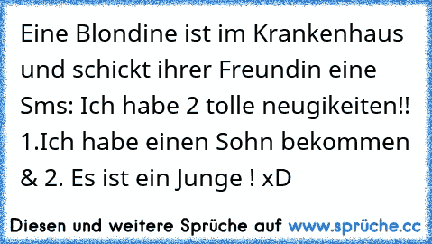 Eine Blondine ist im Krankenhaus und schickt ihrer Freundin eine Sms: Ich habe 2 tolle neugikeiten!! 1.Ich habe einen Sohn bekommen & 2. Es ist ein Junge ! xD