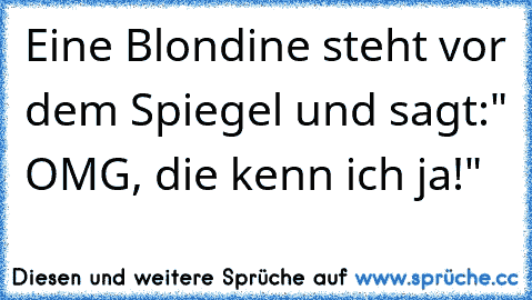 Eine Blondine steht vor dem Spiegel und sagt:" OMG, die kenn ich ja!"