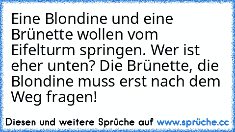 Eine Blondine und eine Brünette wollen vom Eifelturm springen. Wer ist eher unten? Die Brünette, die Blondine muss erst nach dem Weg fragen!