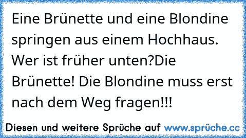 Eine Brünette und eine Blondine springen aus einem Hochhaus. Wer ist früher unten?
Die Brünette! Die Blondine muss erst nach dem Weg fragen!!!