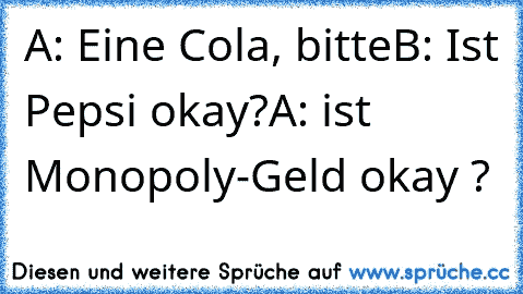 A: Eine Cola, bitte
B: Ist Pepsi okay?
A: ist Monopoly-Geld okay ?