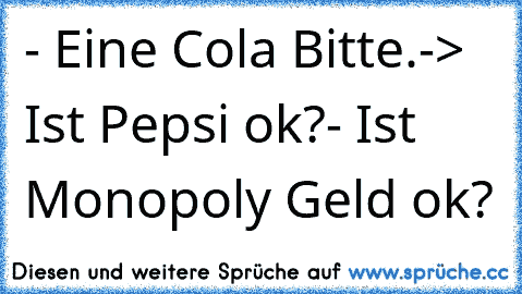 - Eine Cola Bitte.
-> Ist Pepsi ok?
- Ist Monopoly Geld ok?