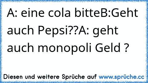 A: eine cola bitte
B:Geht auch Pepsi??
A: geht auch monopoli Geld ?