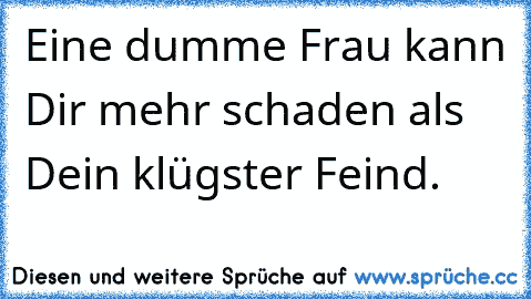 Eine dumme Frau kann Dir mehr schaden als Dein klügster Feind.