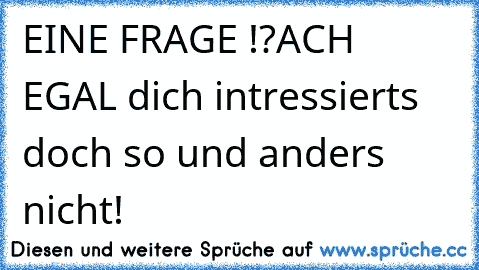 EINE FRAGE !?
ACH EGAL dich intressierts doch so und anders nicht!