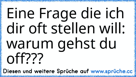 Eine Frage die ich dir oft stellen will: warum gehst du off???