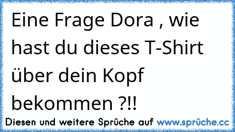 Eine Frage Dora , wie hast du dieses T-Shirt über dein Kopf bekommen ?!!