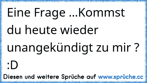 Eine Frage ...
Kommst du heute wieder unangekündigt zu mir ? :D