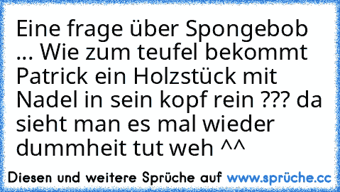 Eine frage über Spongebob ... Wie zum teufel bekommt Patrick ein Holzstück mit Nadel in sein kopf rein ??? da sieht man es mal wieder dummheit tut weh ^^