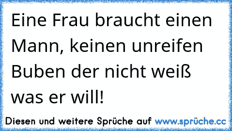 Eine Frau braucht einen Mann, keinen unreifen Buben der nicht weiß was er will!