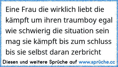 Eine Frau die wirklich liebt die kämpft um ihren traumboy egal wie schwierig die situation sein mag sie kämpft bis zum schluss bis sie selbst daran zerbricht