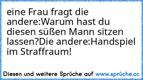 eine Frau fragt die andere:Warum hast du diesen süßen Mann sitzen lassen?Die andere:Handspiel im Straffraum!