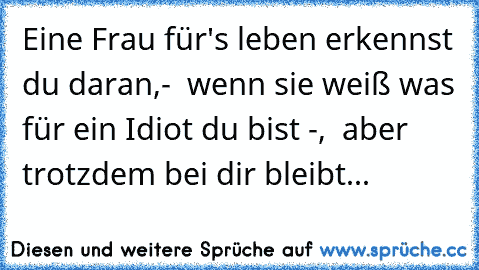 Eine Frau für's leben erkennst du daran,-  wenn sie weiß was für ein Idiot du bist -,  aber trotzdem bei dir bleibt...♥