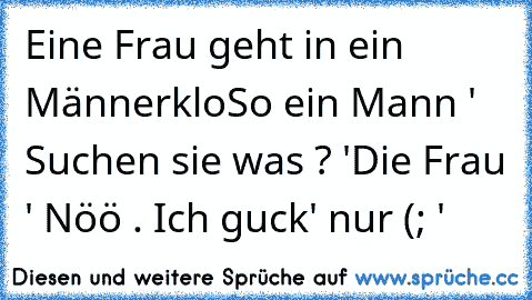 Eine Frau geht in ein Männerklo
So ein Mann ' Suchen sie was ? '
Die Frau ' Nöö . Ich guck' nur (; '