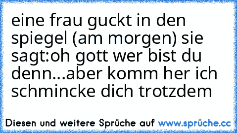 eine frau guckt in den spiegel (am morgen) sie sagt:oh gott wer bist du denn...aber komm her ich schmincke dich trotzdem