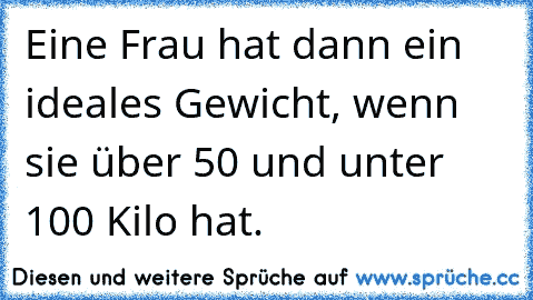 Eine Frau hat dann ein ideales Gewicht, wenn sie über 50 und unter 100 Kilo hat.