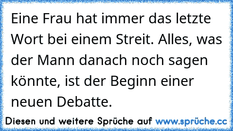 Eine Frau hat immer das letzte Wort bei einem Streit. Alles, was der Mann danach noch sagen könnte, ist der Beginn einer neuen Debatte.