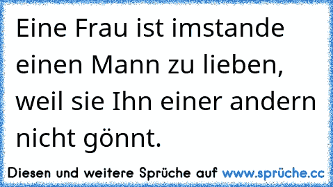 Eine Frau ist imstande einen Mann zu lieben, weil sie Ihn einer andern nicht gönnt.