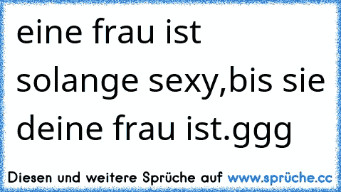 eine frau ist solange sexy,bis sie deine frau ist.ggg