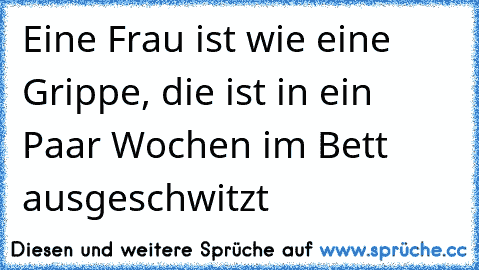 Eine Frau ist wie eine Grippe, die ist in ein Paar Wochen im Bett ausgeschwitzt