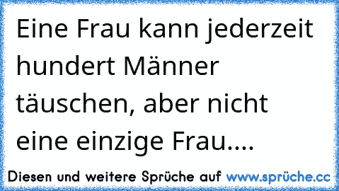 Eine Frau kann jederzeit hundert Männer täuschen, aber nicht eine einzige Frau....